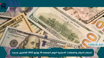 أسعار الدولار والعملات الأجنبية اليوم الجمعة 20 يونيو 2025 تفاصيل جديدة